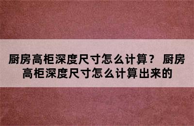 厨房高柜深度尺寸怎么计算？ 厨房高柜深度尺寸怎么计算出来的